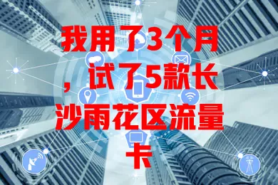 我用了3个月，试了5款长沙雨花区流量卡