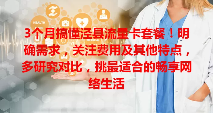 3个月搞懂泾县流量卡套餐！明确需求，关注费用及其他特点，多研究对比，挑最适合的畅享网络生活