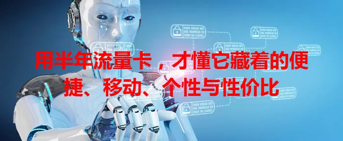 用半年流量卡，才懂它藏着的便捷、移动、个性与性价比