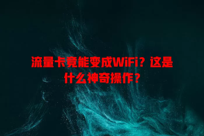 流量卡竟能变成WiFi？这是什么神奇操作？