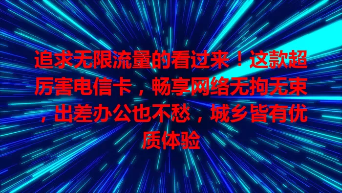 追求无限流量的看过来！这款超厉害电信卡，畅享网络无拘无束，出差办公也不愁，城乡皆有优质体验