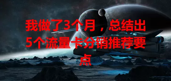 我做了3个月，总结出5个流量卡分销推荐要点