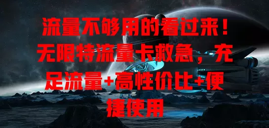 流量不够用的看过来！无限特流量卡救急，充足流量+高性价比+便捷使用