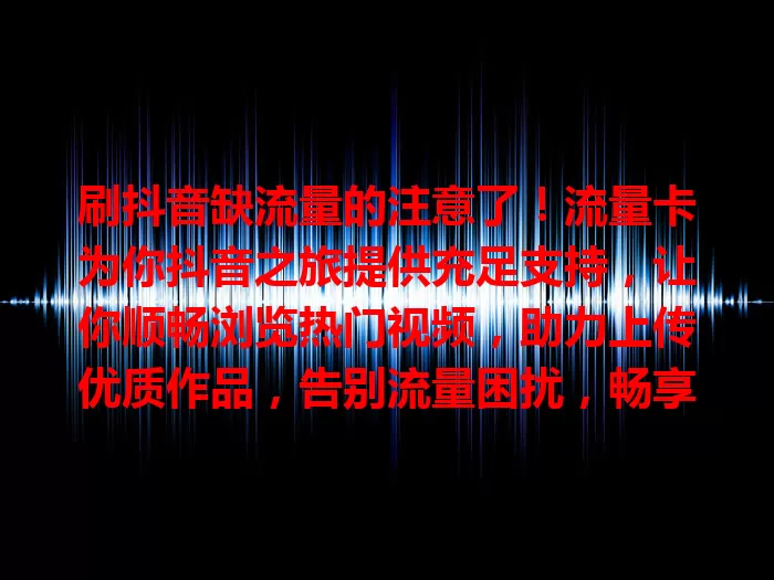 刷抖音缺流量的注意了！流量卡为你抖音之旅提供充足支持，让你顺畅浏览热门视频，助力上传优质作品，告别流量困扰，畅享抖音精彩