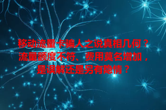 移动流量卡骗人之说真相几何？流量额度不符、费用莫名增加，是误解还是另有隐情？