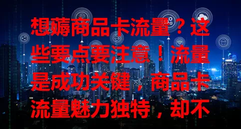 想薅商品卡流量？这些要点要注意！流量是成功关键，商品卡流量魅力独特，却不易薅。要了解规则，优化信息，利用社交媒体推广，且合规操作，掌握这些，开启流量获取成功之旅