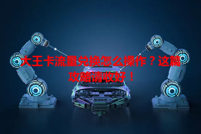 大王卡流量兑换怎么操作？这篇攻略请收好！