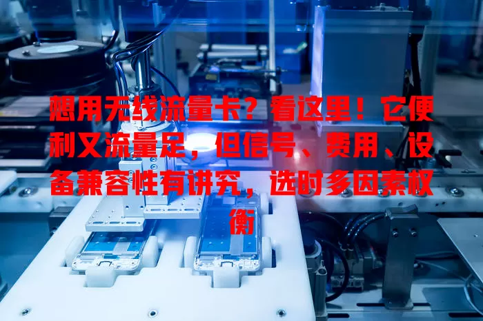 想用无线流量卡？看这里！它便利又流量足，但信号、费用、设备兼容性有讲究，选时多因素权衡