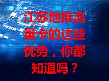 江苏地推流量卡的这些优势，你都知道吗？