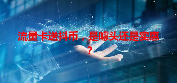 流量卡送抖币，是噱头还是实惠？