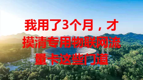 我用了3个月，才摸清专用物联网流量卡这些门道