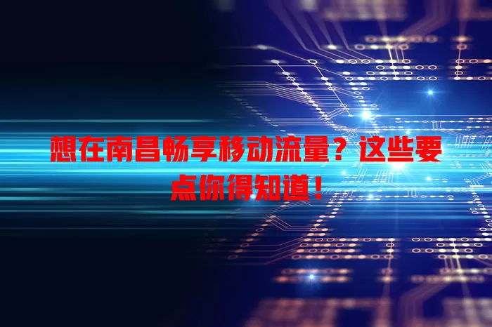 想在南昌畅享移动流量？这些要点你得知道！