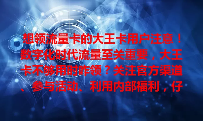 想领流量卡的大王卡用户注意！数字化时代流量至关重要，大王卡不够用时咋领？关注官方渠道、参与活动、利用内部福利，仔细读规则，就能顺利领取满足需求，畅快用手机！