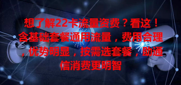 想了解22卡流量资费？看这！含基础套餐通用流量，费用合理，优势明显，按需选套餐，助通信消费更明智
