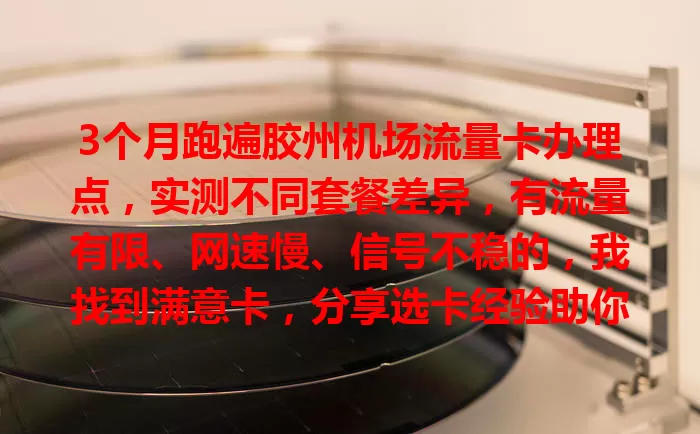 3个月跑遍胶州机场流量卡办理点，实测不同套餐差异，有流量有限、网速慢、信号不稳的，我找到满意卡，分享选卡经验助你畅享机场网络
