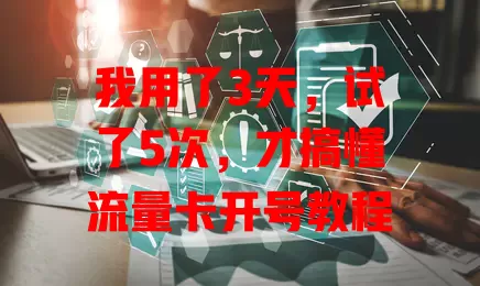 我用了3天，试了5次，才搞懂流量卡开号教程