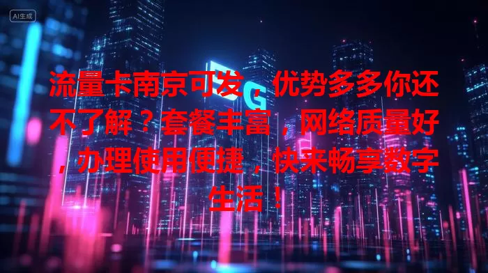 流量卡南京可发，优势多多你还不了解？套餐丰富，网络质量好，办理使用便捷，快来畅享数字生活！