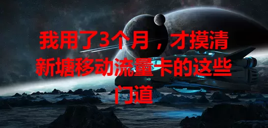 我用了3个月，才摸清新塘移动流量卡的这些门道