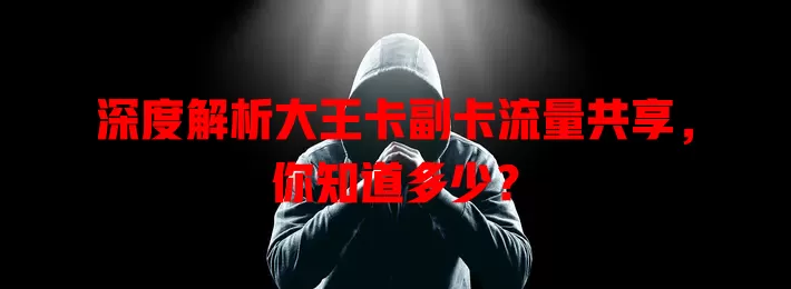 深度解析大王卡副卡流量共享，你知道多少？
