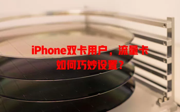 iPhone双卡用户，流量卡如何巧妙设置？