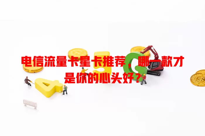 电信流量卡星卡推荐，哪一款才是你的心头好？