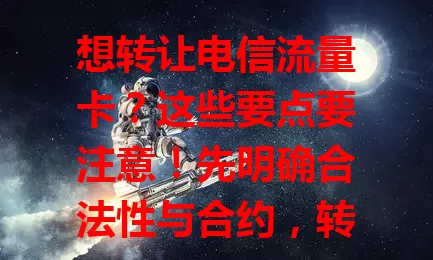 想转让电信流量卡？这些要点要注意！先明确合法性与合约，转让前了解详情、确认无欠费，转让中妥善交接身份信息，注意隐私安全，谨慎处理确保合法顺利。