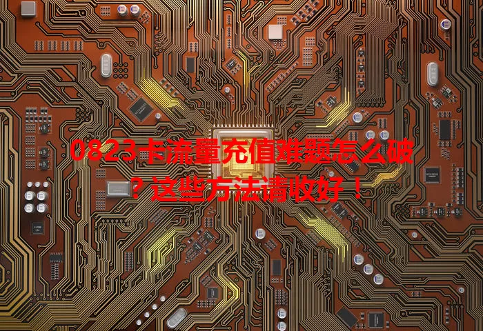 0823卡流量充值难题怎么破？这些方法请收好！
