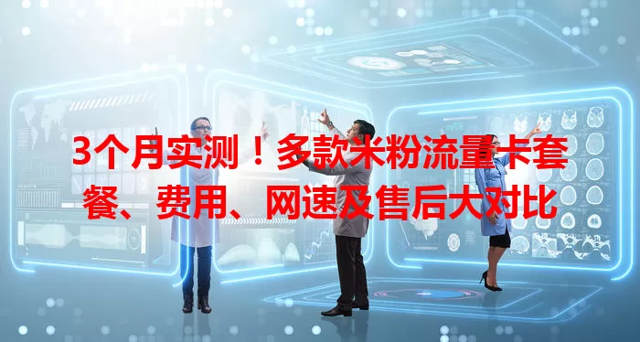 3个月实测！多款米粉流量卡套餐、费用、网速及售后大对比