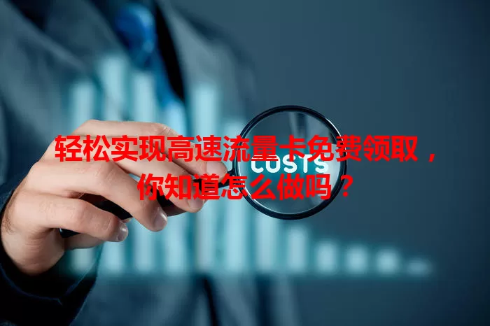 轻松实现高速流量卡免费领取，你知道怎么做吗？