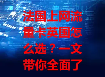 法国上网流量卡英国怎么选？一文带你全面了解