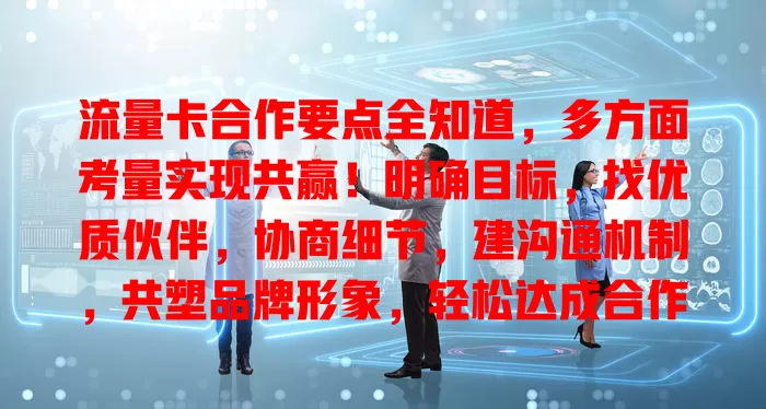 流量卡合作要点全知道，多方面考量实现共赢！明确目标，找优质伙伴，协商细节，建沟通机制，共塑品牌形象，轻松达成合作！