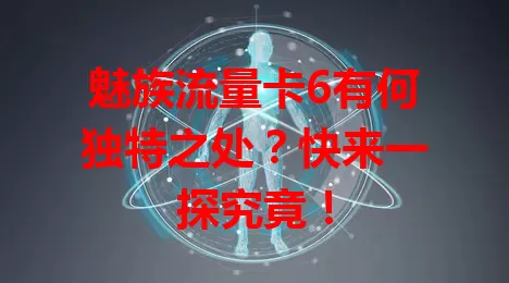 魅族流量卡6有何独特之处？快来一探究竟！