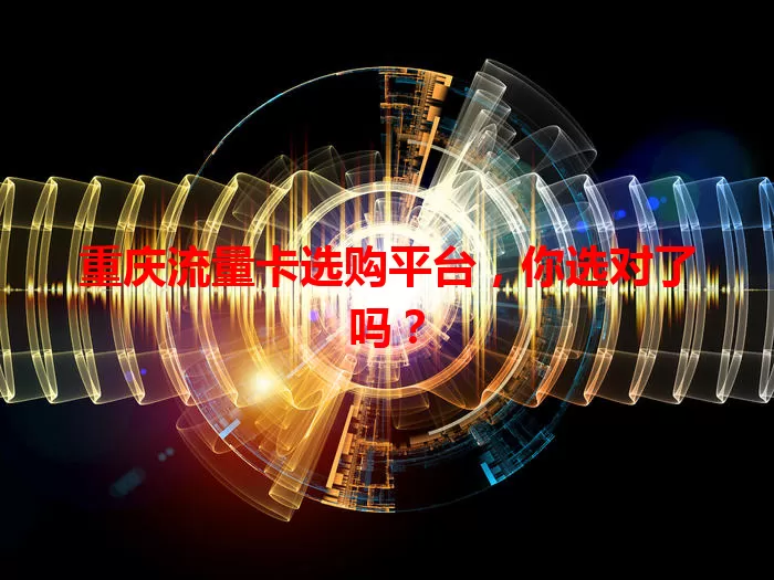 重庆流量卡选购平台，你选对了吗？