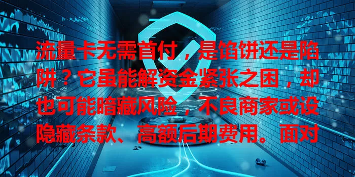 流量卡无需首付，是馅饼还是陷阱？它虽能解资金紧张之困，却也可能暗藏风险，不良商家或设隐藏条款、高额后期费用。面对此情况，要谨慎了解套餐、费用、售后等，别因无需首付就盲目办卡。