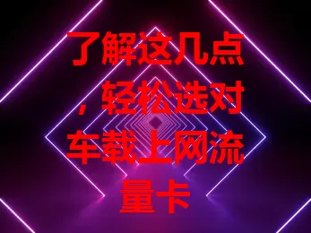 了解这几点，轻松选对车载上网流量卡