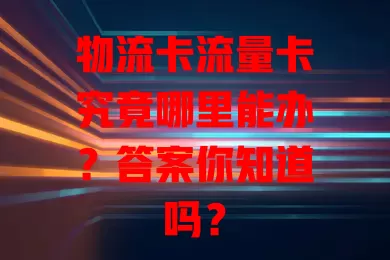 物流卡流量卡究竟哪里能办？答案你知道吗？