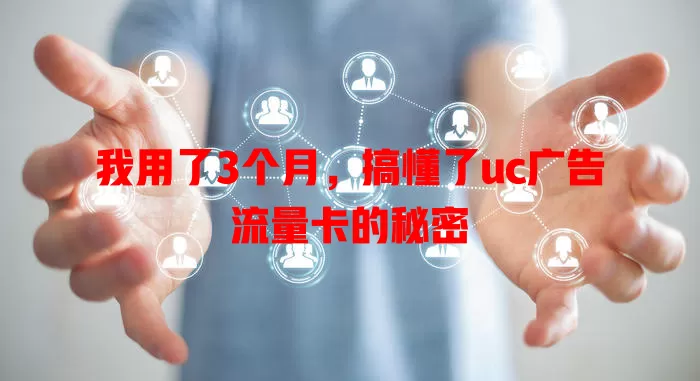 我用了3个月，搞懂了uc广告流量卡的秘密