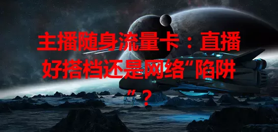 主播随身流量卡：直播好搭档还是网络“陷阱”？