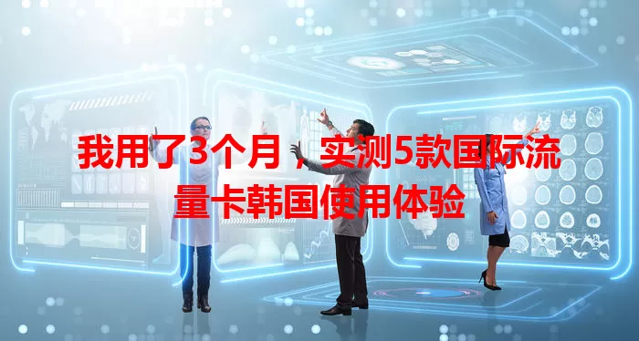我用了3个月，实测5款国际流量卡韩国使用体验