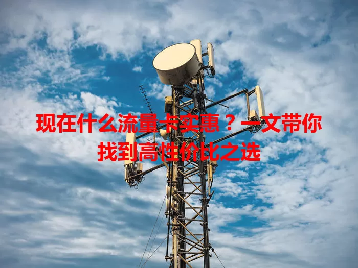 现在什么流量卡实惠？一文带你找到高性价比之选