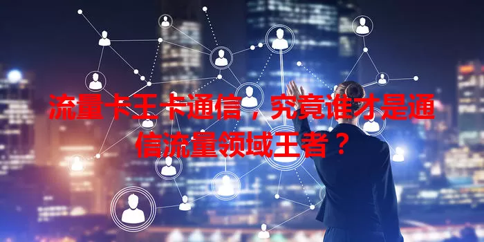 流量卡王卡通信，究竟谁才是通信流量领域王者？