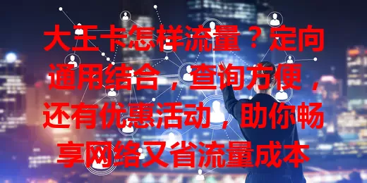 大王卡怎样流量？定向通用结合，查询方便，还有优惠活动，助你畅享网络又省流量成本