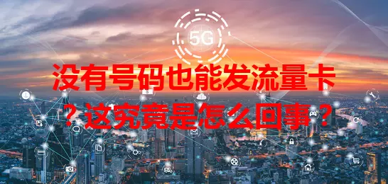 没有号码也能发流量卡？这究竟是怎么回事？