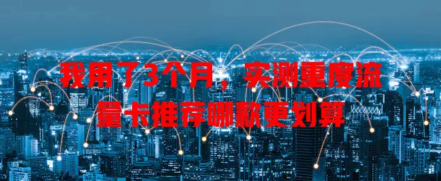 我用了3个月，实测重度流量卡推荐哪款更划算