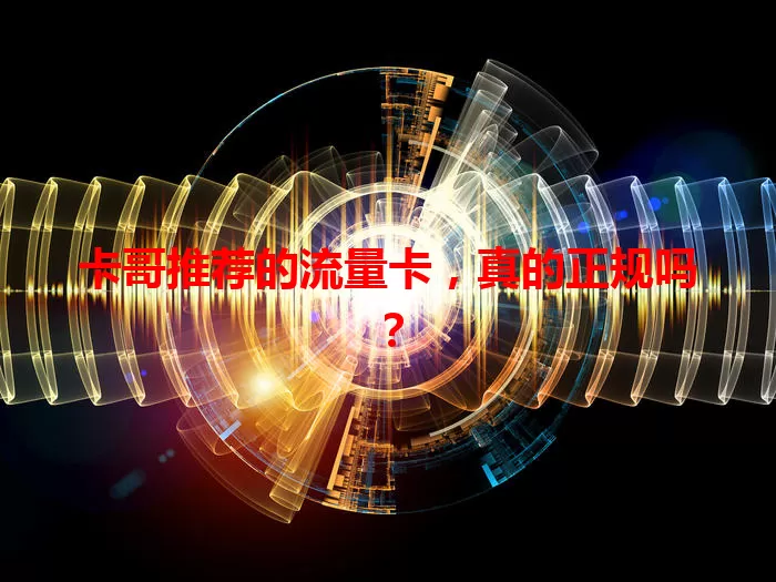 卡哥推荐的流量卡，真的正规吗？