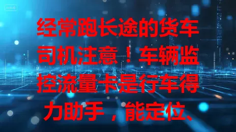 经常跑长途的货车司机注意！车辆监控流量卡是行车得力助手，能定位、查轨迹，货主可远程看状态，让运输更安全高效便捷