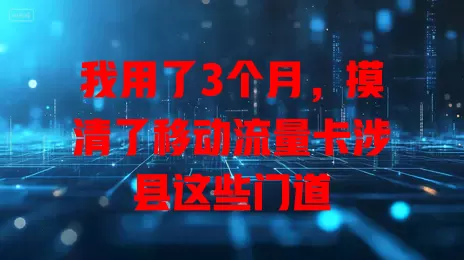 我用了3个月，摸清了移动流量卡涉县这些门道