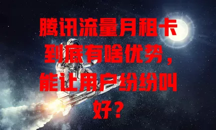 腾讯流量月租卡到底有啥优势，能让用户纷纷叫好？