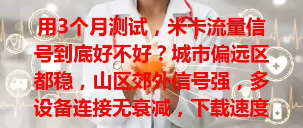 用3个月测试，米卡流量信号到底好不好？城市偏远区都稳，山区郊外信号强，多设备连接无衰减，下载速度快，不同场景网络需求都能满足，值得关注！