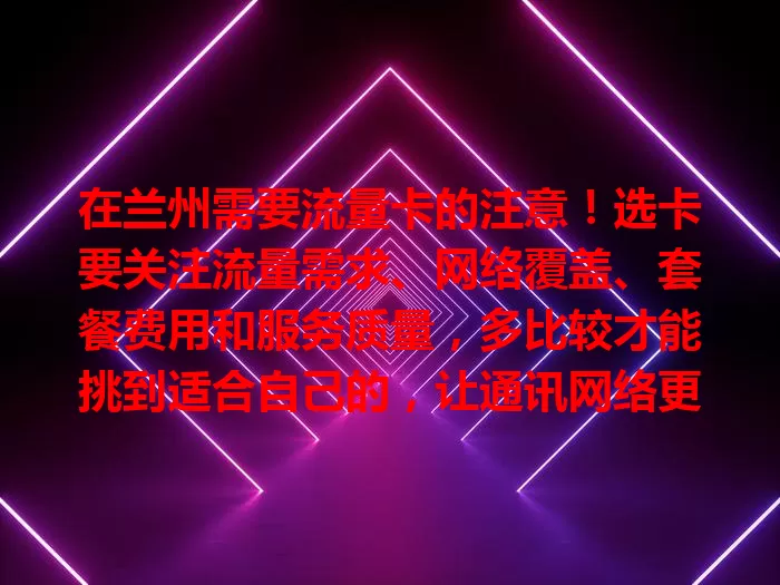 在兰州需要流量卡的注意！选卡要关注流量需求、网络覆盖、套餐费用和服务质量，多比较才能挑到适合自己的，让通讯网络更便捷高效